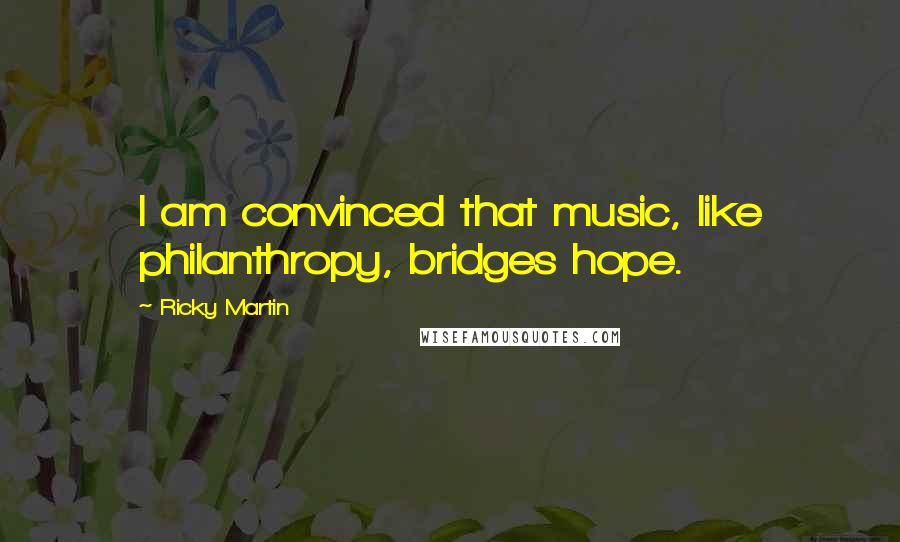 Ricky Martin Quotes: I am convinced that music, like philanthropy, bridges hope.