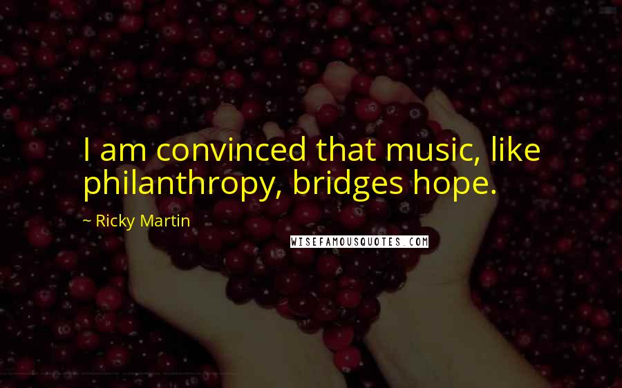 Ricky Martin Quotes: I am convinced that music, like philanthropy, bridges hope.