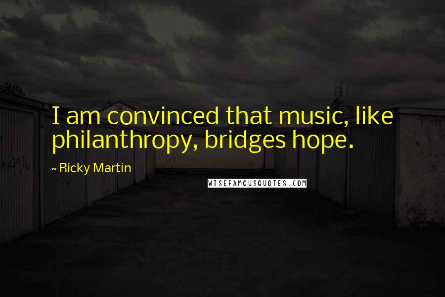 Ricky Martin Quotes: I am convinced that music, like philanthropy, bridges hope.