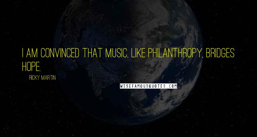 Ricky Martin Quotes: I am convinced that music, like philanthropy, bridges hope.