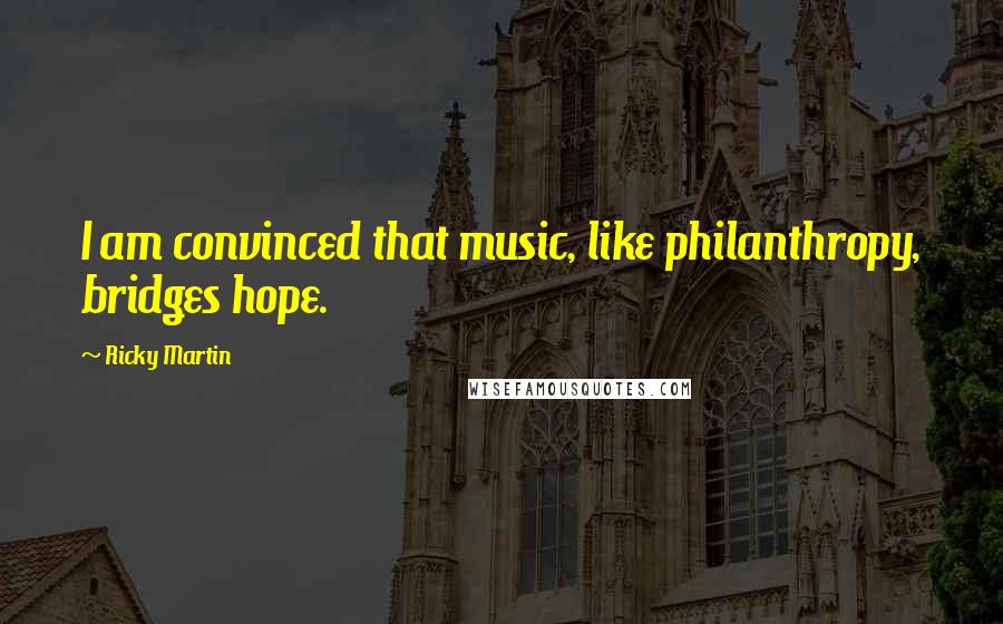 Ricky Martin Quotes: I am convinced that music, like philanthropy, bridges hope.