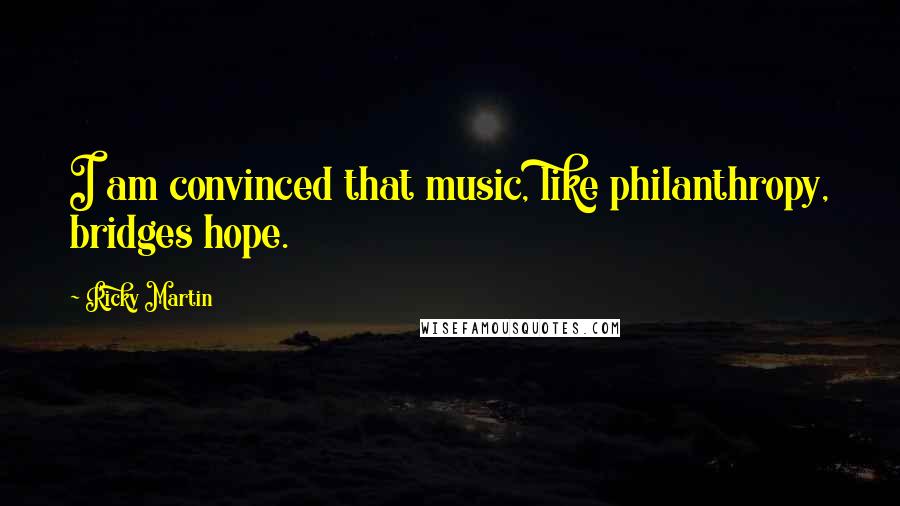 Ricky Martin Quotes: I am convinced that music, like philanthropy, bridges hope.