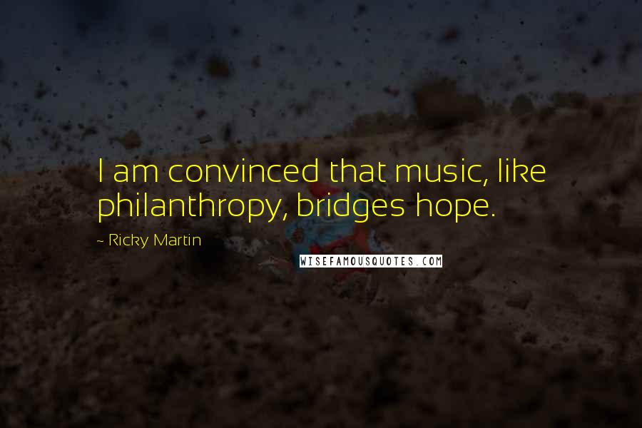 Ricky Martin Quotes: I am convinced that music, like philanthropy, bridges hope.
