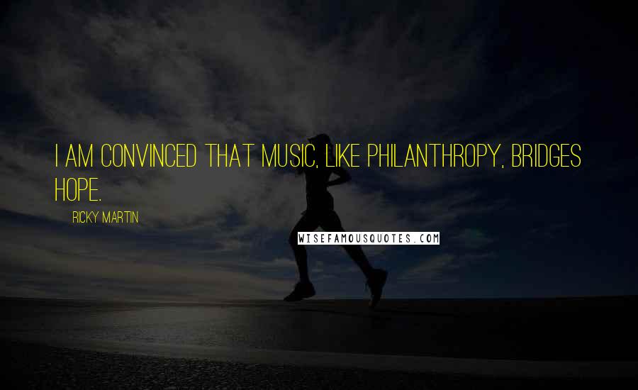 Ricky Martin Quotes: I am convinced that music, like philanthropy, bridges hope.