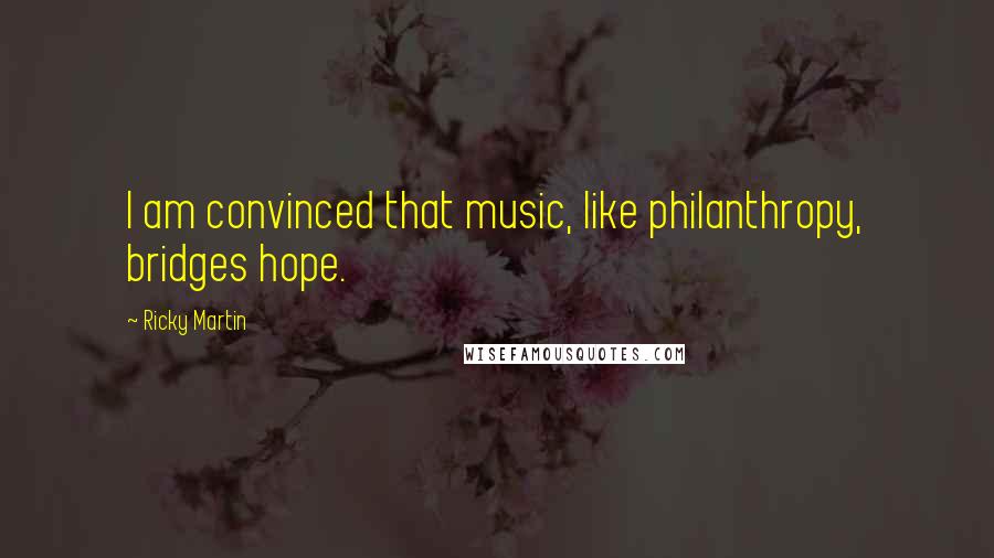Ricky Martin Quotes: I am convinced that music, like philanthropy, bridges hope.