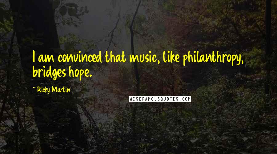 Ricky Martin Quotes: I am convinced that music, like philanthropy, bridges hope.