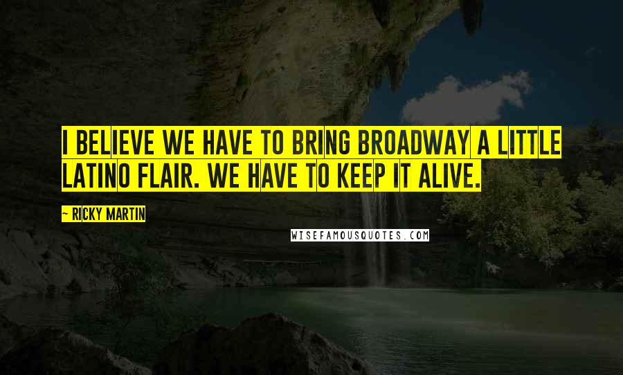 Ricky Martin Quotes: I believe we have to bring Broadway a little Latino flair. We have to keep it alive.