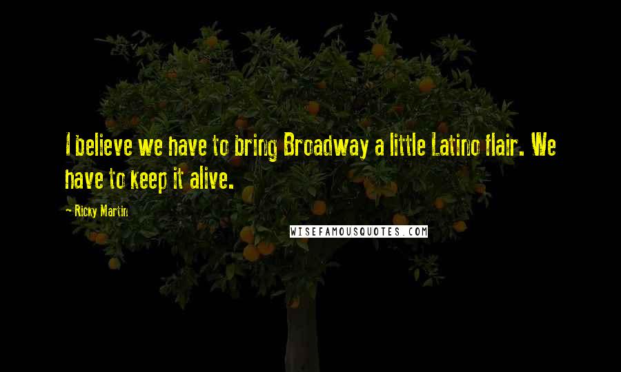 Ricky Martin Quotes: I believe we have to bring Broadway a little Latino flair. We have to keep it alive.