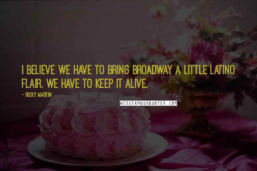 Ricky Martin Quotes: I believe we have to bring Broadway a little Latino flair. We have to keep it alive.