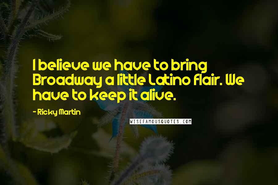 Ricky Martin Quotes: I believe we have to bring Broadway a little Latino flair. We have to keep it alive.