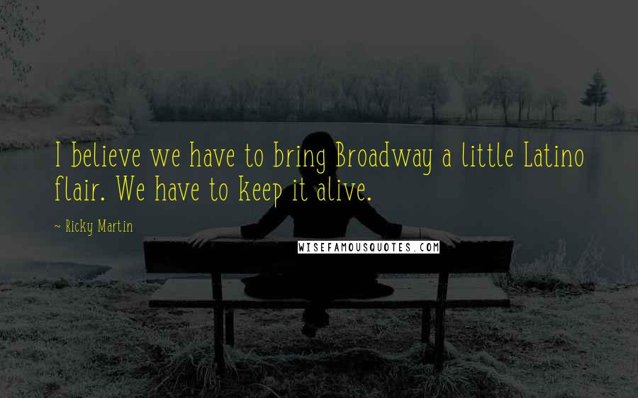 Ricky Martin Quotes: I believe we have to bring Broadway a little Latino flair. We have to keep it alive.