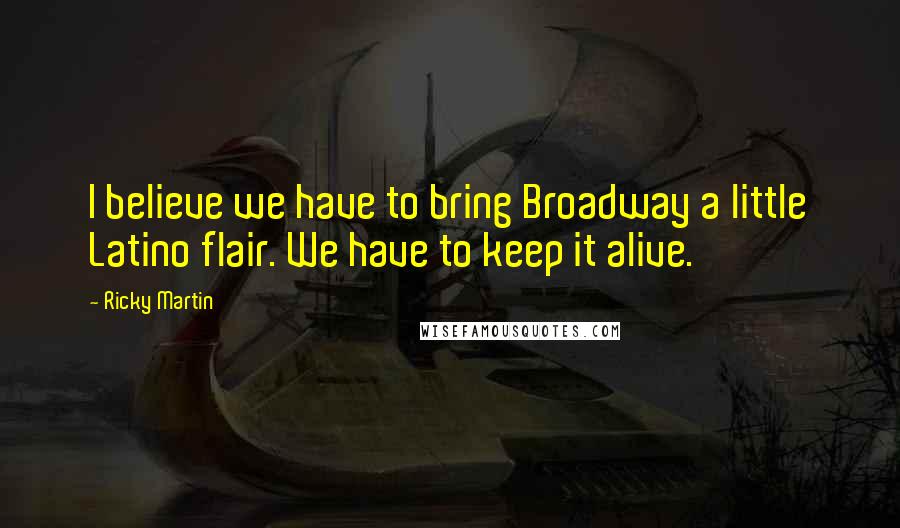 Ricky Martin Quotes: I believe we have to bring Broadway a little Latino flair. We have to keep it alive.