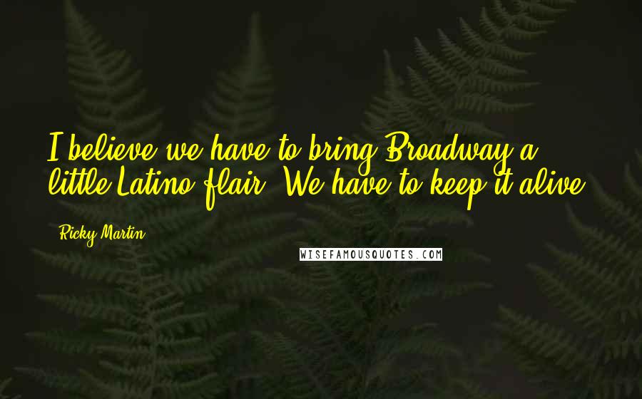 Ricky Martin Quotes: I believe we have to bring Broadway a little Latino flair. We have to keep it alive.