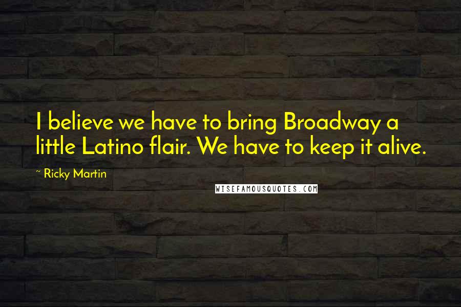 Ricky Martin Quotes: I believe we have to bring Broadway a little Latino flair. We have to keep it alive.