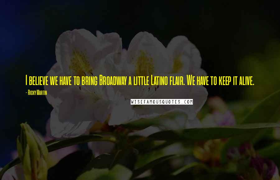 Ricky Martin Quotes: I believe we have to bring Broadway a little Latino flair. We have to keep it alive.