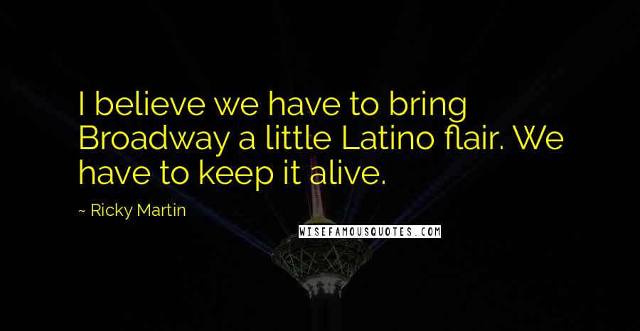 Ricky Martin Quotes: I believe we have to bring Broadway a little Latino flair. We have to keep it alive.