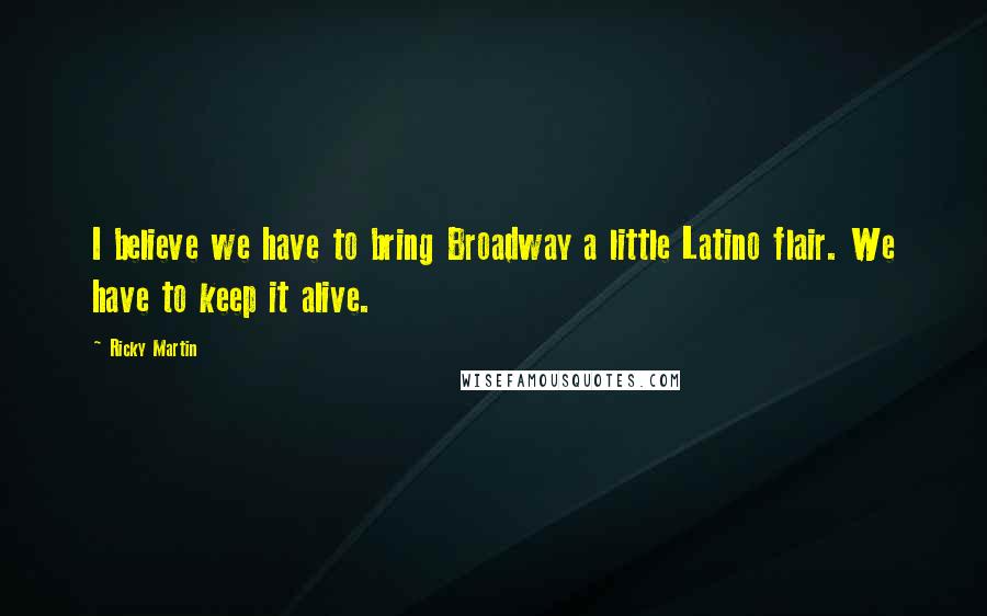 Ricky Martin Quotes: I believe we have to bring Broadway a little Latino flair. We have to keep it alive.