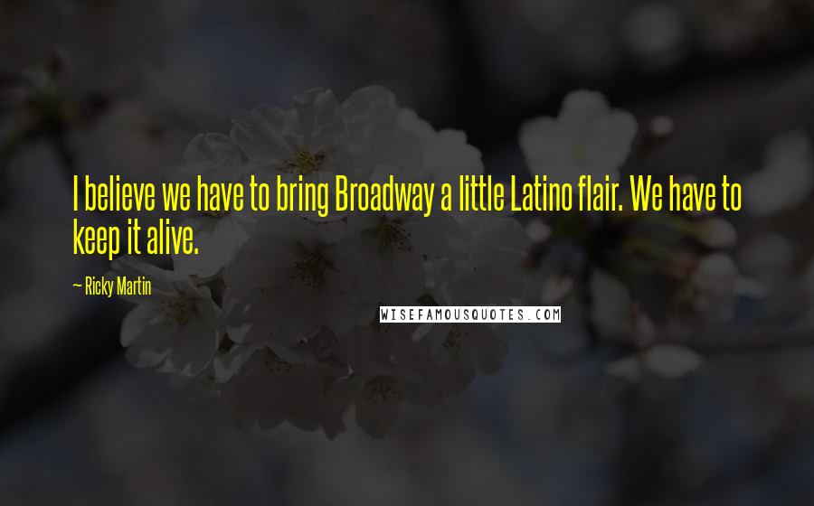 Ricky Martin Quotes: I believe we have to bring Broadway a little Latino flair. We have to keep it alive.