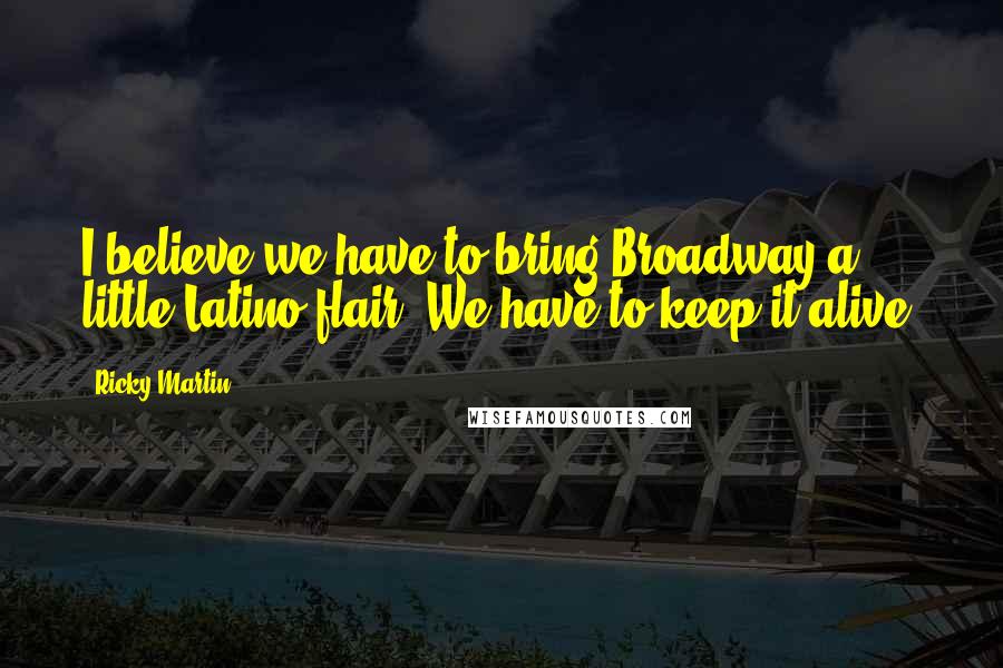Ricky Martin Quotes: I believe we have to bring Broadway a little Latino flair. We have to keep it alive.