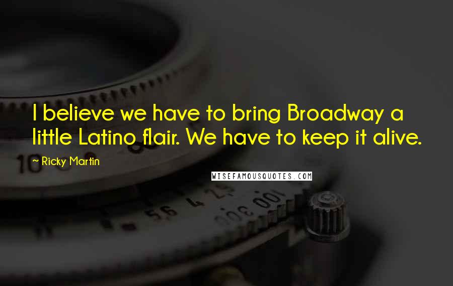 Ricky Martin Quotes: I believe we have to bring Broadway a little Latino flair. We have to keep it alive.
