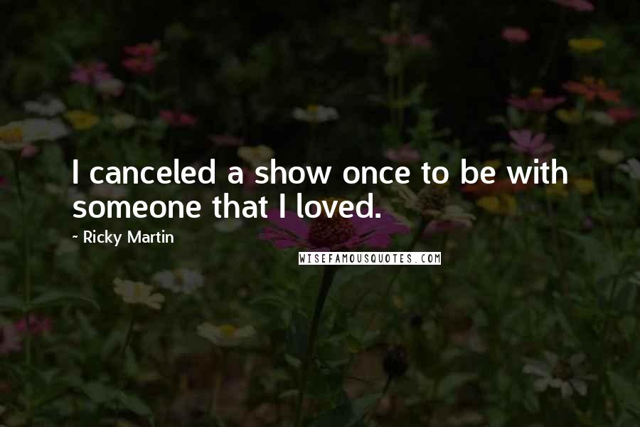 Ricky Martin Quotes: I canceled a show once to be with someone that I loved.