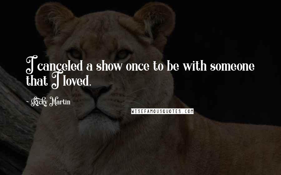 Ricky Martin Quotes: I canceled a show once to be with someone that I loved.