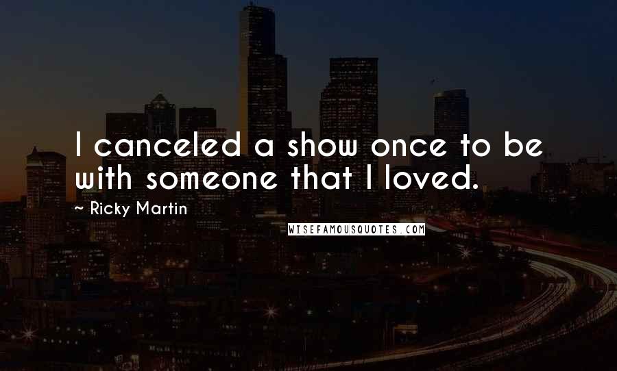 Ricky Martin Quotes: I canceled a show once to be with someone that I loved.