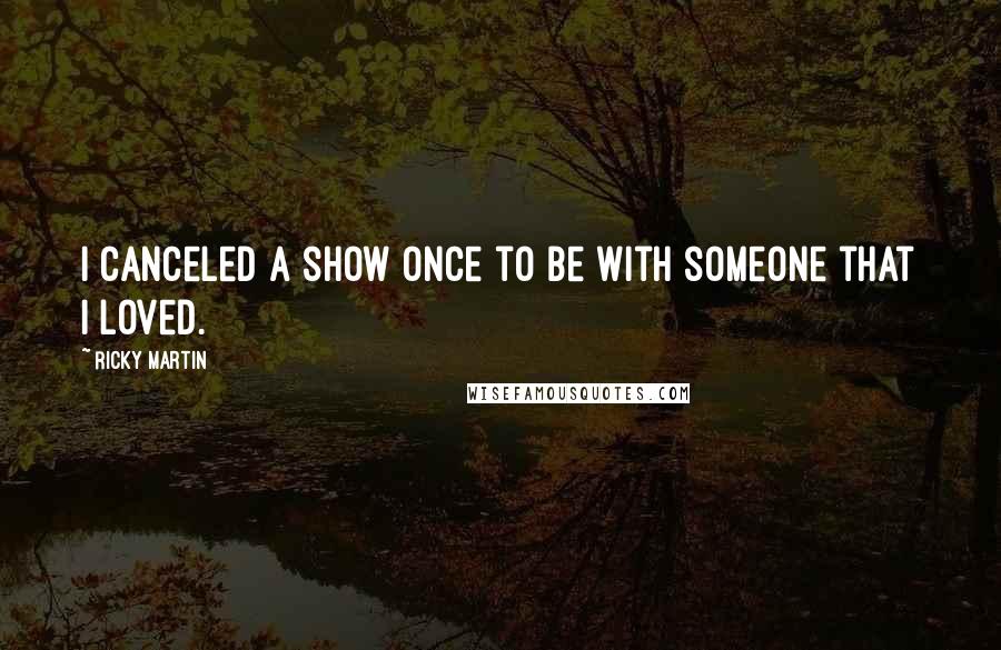 Ricky Martin Quotes: I canceled a show once to be with someone that I loved.