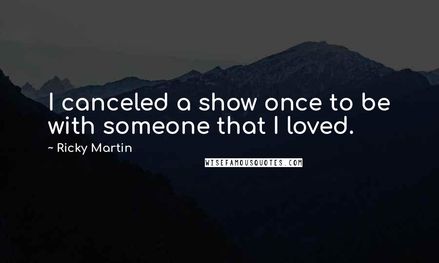 Ricky Martin Quotes: I canceled a show once to be with someone that I loved.