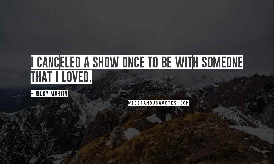 Ricky Martin Quotes: I canceled a show once to be with someone that I loved.