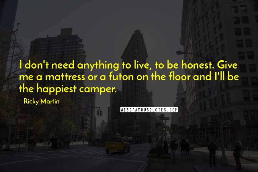 Ricky Martin Quotes: I don't need anything to live, to be honest. Give me a mattress or a futon on the floor and I'll be the happiest camper.