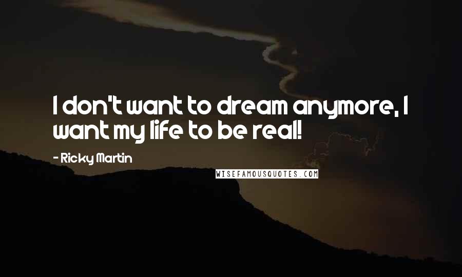 Ricky Martin Quotes: I don't want to dream anymore, I want my life to be real!