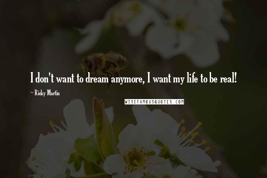 Ricky Martin Quotes: I don't want to dream anymore, I want my life to be real!