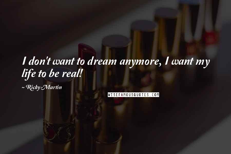 Ricky Martin Quotes: I don't want to dream anymore, I want my life to be real!