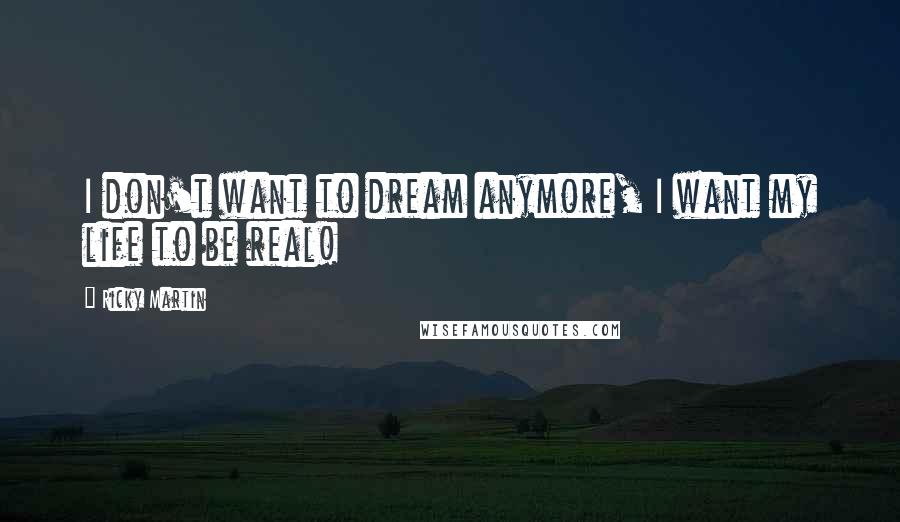 Ricky Martin Quotes: I don't want to dream anymore, I want my life to be real!