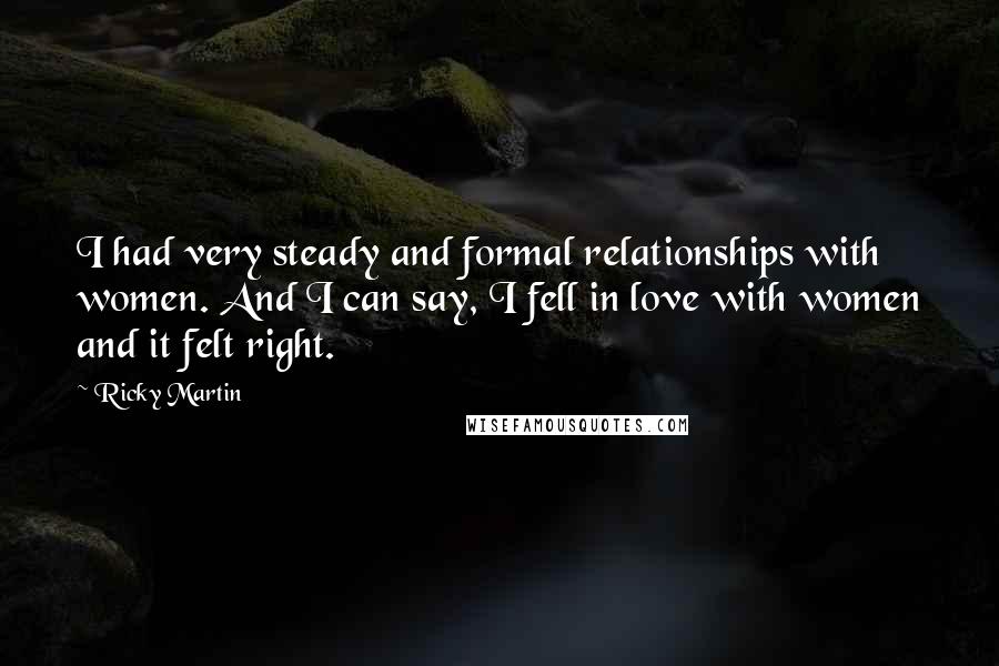 Ricky Martin Quotes: I had very steady and formal relationships with women. And I can say, I fell in love with women and it felt right.