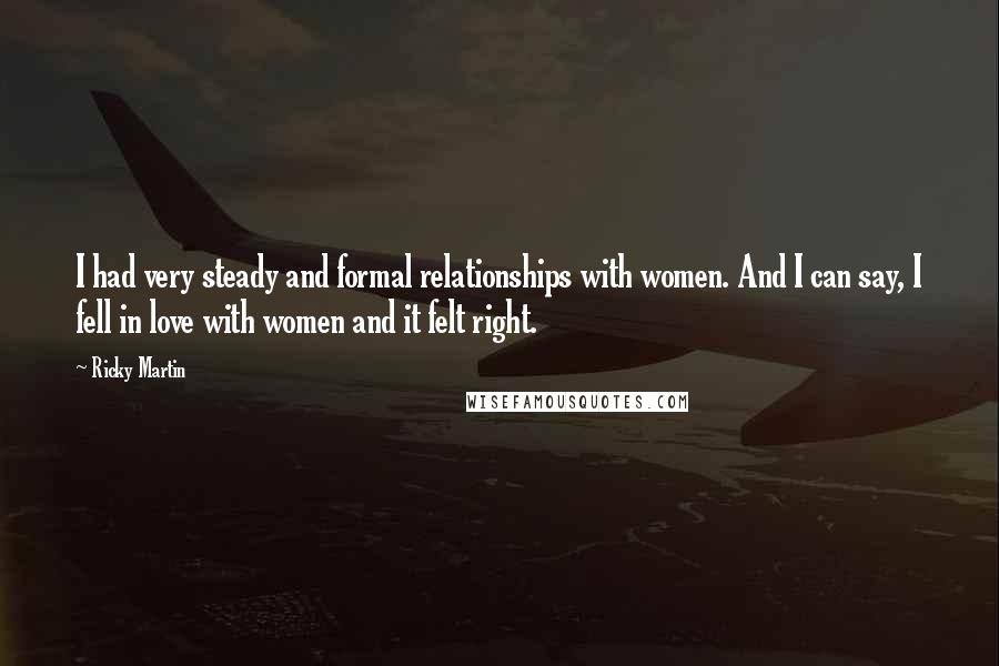 Ricky Martin Quotes: I had very steady and formal relationships with women. And I can say, I fell in love with women and it felt right.