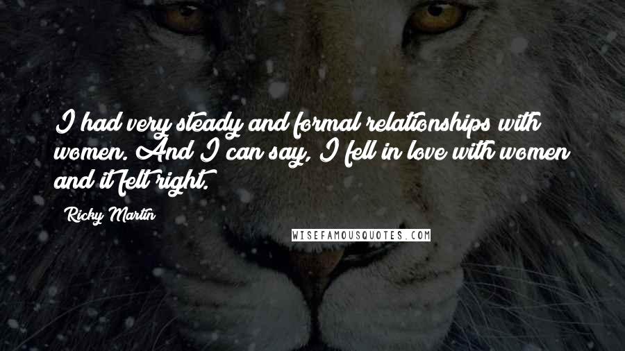 Ricky Martin Quotes: I had very steady and formal relationships with women. And I can say, I fell in love with women and it felt right.