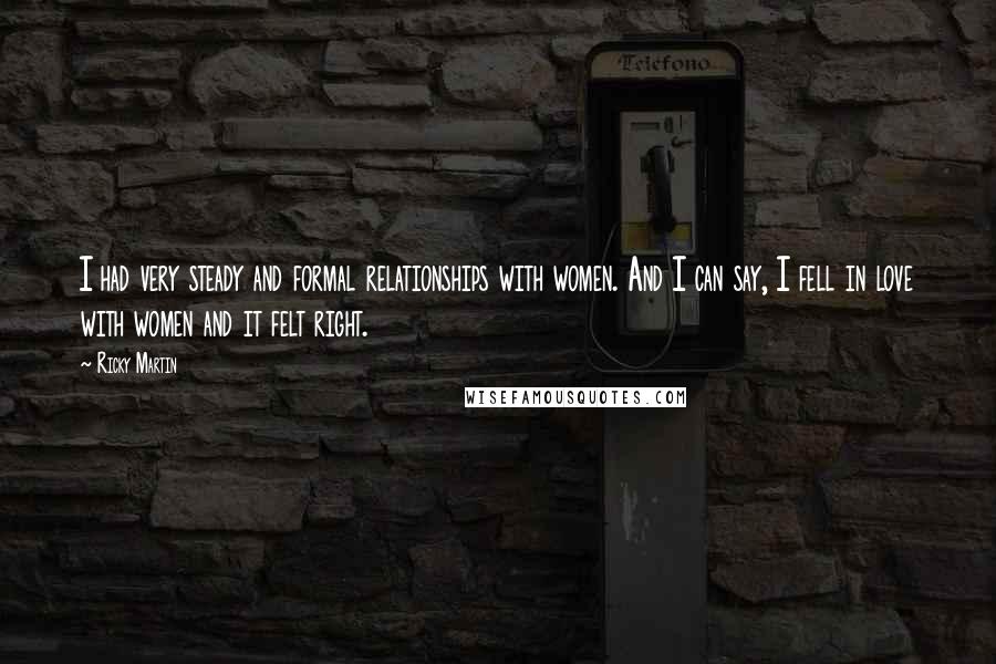 Ricky Martin Quotes: I had very steady and formal relationships with women. And I can say, I fell in love with women and it felt right.