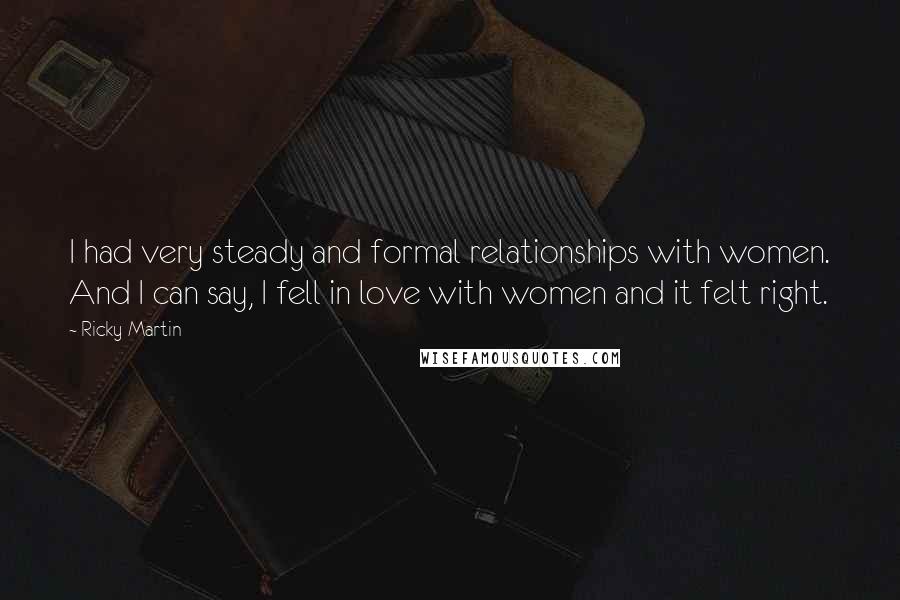 Ricky Martin Quotes: I had very steady and formal relationships with women. And I can say, I fell in love with women and it felt right.