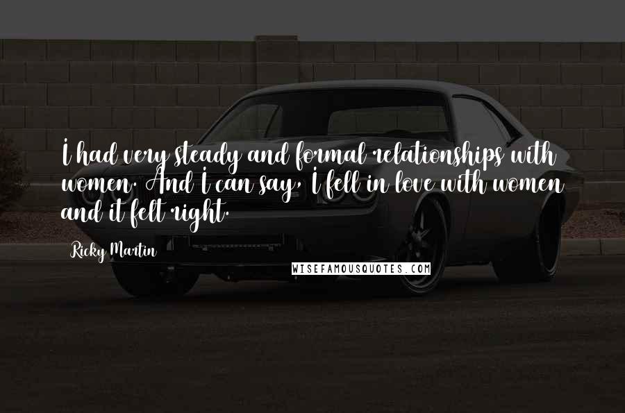 Ricky Martin Quotes: I had very steady and formal relationships with women. And I can say, I fell in love with women and it felt right.