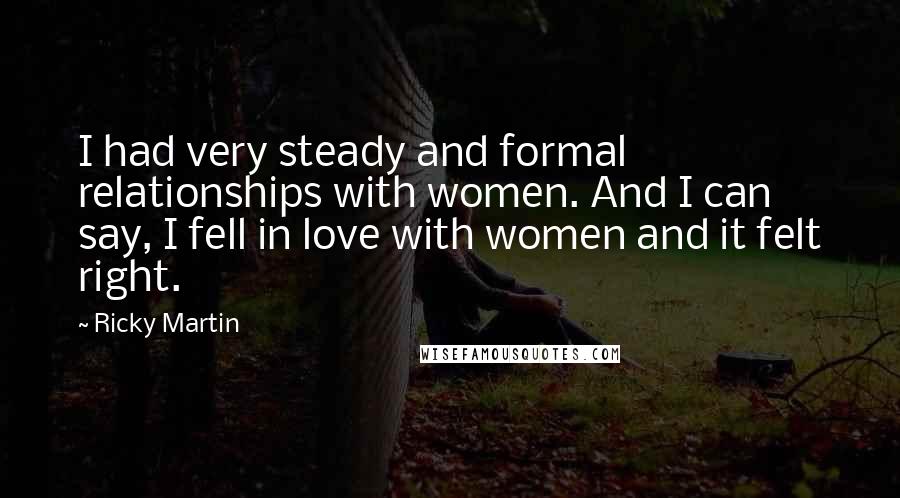 Ricky Martin Quotes: I had very steady and formal relationships with women. And I can say, I fell in love with women and it felt right.