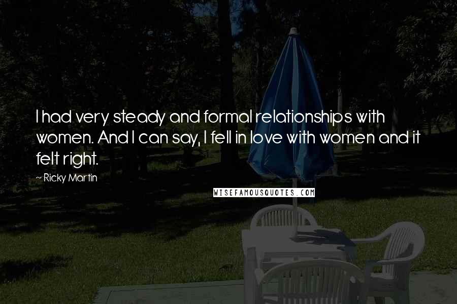 Ricky Martin Quotes: I had very steady and formal relationships with women. And I can say, I fell in love with women and it felt right.