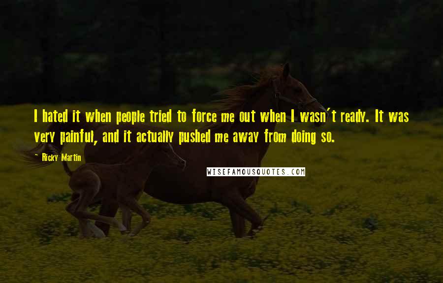 Ricky Martin Quotes: I hated it when people tried to force me out when I wasn't ready. It was very painful, and it actually pushed me away from doing so.