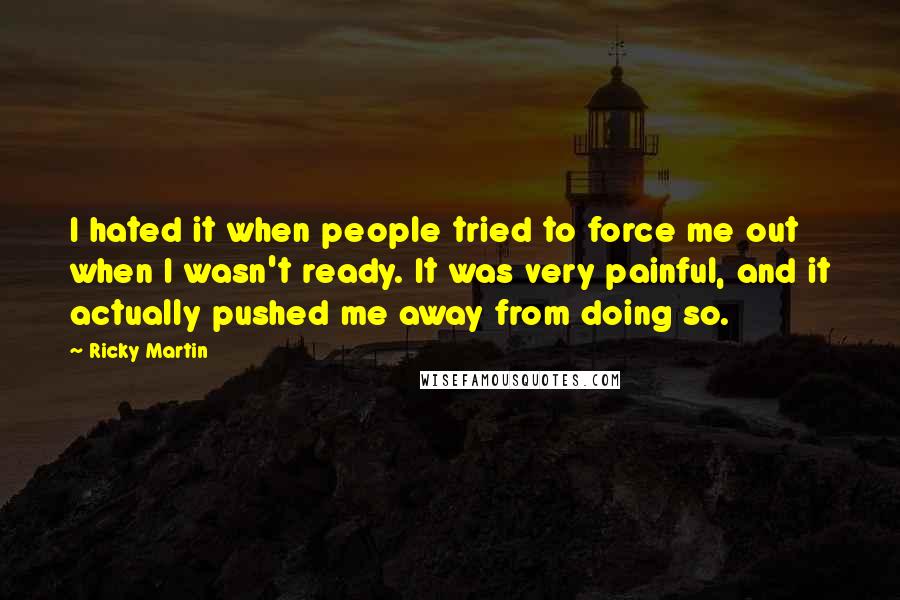 Ricky Martin Quotes: I hated it when people tried to force me out when I wasn't ready. It was very painful, and it actually pushed me away from doing so.