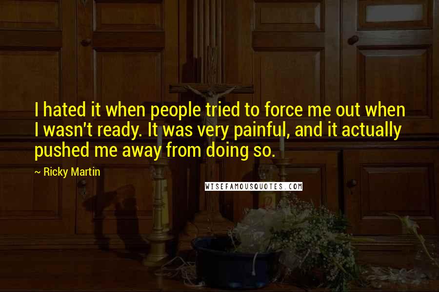 Ricky Martin Quotes: I hated it when people tried to force me out when I wasn't ready. It was very painful, and it actually pushed me away from doing so.