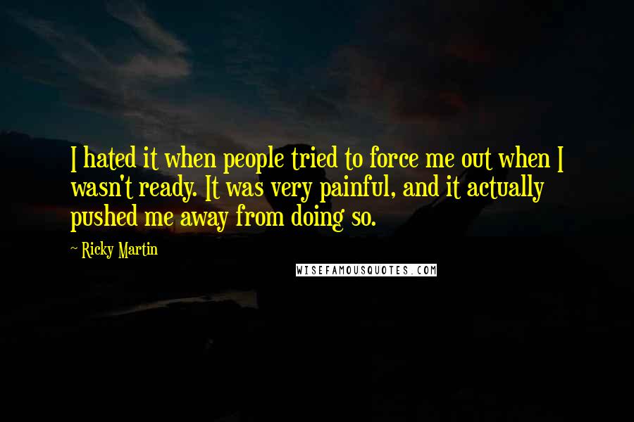 Ricky Martin Quotes: I hated it when people tried to force me out when I wasn't ready. It was very painful, and it actually pushed me away from doing so.