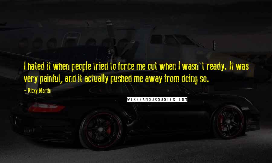 Ricky Martin Quotes: I hated it when people tried to force me out when I wasn't ready. It was very painful, and it actually pushed me away from doing so.