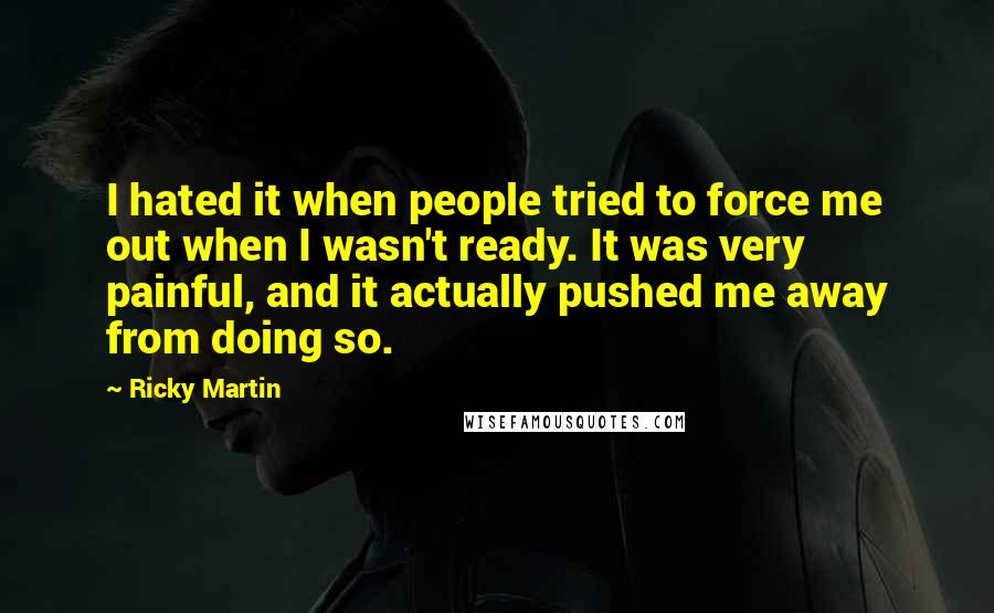 Ricky Martin Quotes: I hated it when people tried to force me out when I wasn't ready. It was very painful, and it actually pushed me away from doing so.