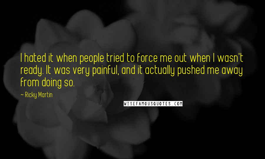 Ricky Martin Quotes: I hated it when people tried to force me out when I wasn't ready. It was very painful, and it actually pushed me away from doing so.